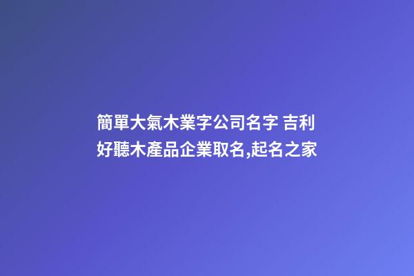 簡單大氣木業字公司名字 吉利好聽木產品企業取名,起名之家-第1張-公司起名-玄機派